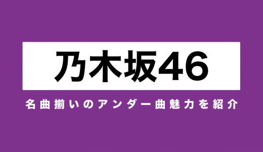 乃木坂46の隠れた名曲ベスト10　名曲揃いのアンダー曲魅力を紹介！